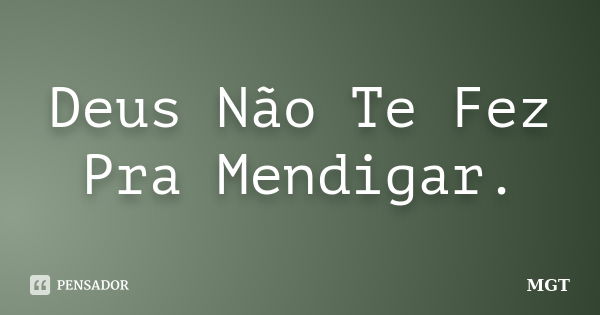 Deus Não Te Fez Pra Mendigar.... Frase de MGT.