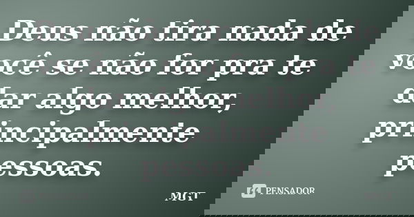 Deus não tira nada de você se não for pra te dar algo melhor, principalmente pessoas.... Frase de MGT.
