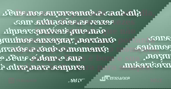 Deus nos surpreende a cada dia, com situações as vezes imperceptíveis que não conseguimos enxergar, portanto sejamos gratos a todo o momento, porque Deus é bom ... Frase de MGT.