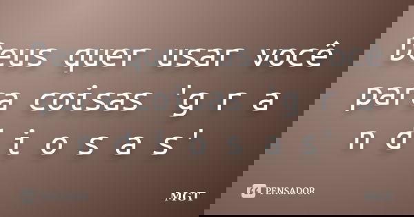 Deus quer usar você para coisas 'g r a n d i o s a s'... Frase de MGT.