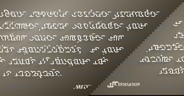Deus revela coisas grandes e firmes para soldados que tenham suas emoções em perfeito equilíbrio, e que acima de tudo O busque de todo o coração.... Frase de MGT.