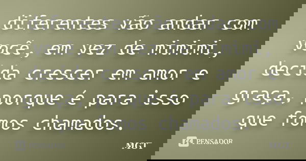 diferentes vão andar com você, em vez de mimimi, decida crescer em amor e graça, porque é para isso que fomos chamados.... Frase de MGT.