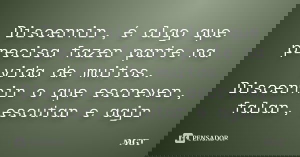Discernir, é algo que precisa fazer parte na vida de muitos. Discernir o que escrever, falar, escutar e agir... Frase de MGT.