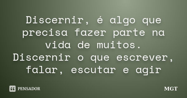 Discernir, é algo que precisa fazer parte na vida de muitos. Discernir o que escrever, falar, escutar e agir... Frase de MGT.