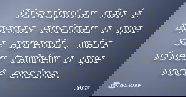 Discipular não é apenas ensinar o que se aprendi, mais viver também o que você ensina.... Frase de MGT.