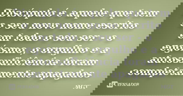 Discípulo é aquele que tem o seu novo nome escrito em todo o seu ser - o egoísmo, o orgulho e a autossuficiência foram completamente apagados... Frase de MGT.
