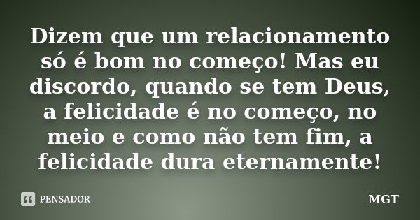 Dizem que um relacionamento só é bom no começo! Mas eu discordo, quando se tem Deus, a felicidade é no começo, no meio e como não tem fim, a felicidade dura ete... Frase de MGT.