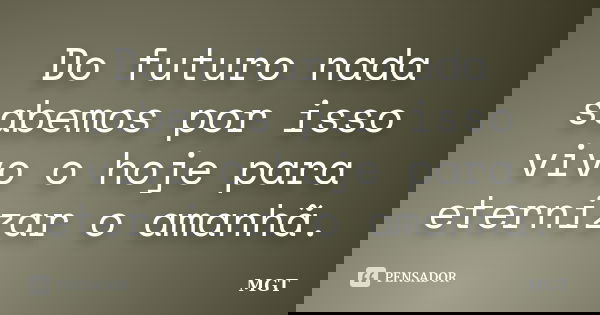 Do futuro nada sabemos por isso vivo o hoje para eternizar o amanhã.... Frase de MGT.