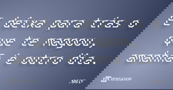 E deixa para trás o que te magoou, amanhã é outro dia.... Frase de MGT.