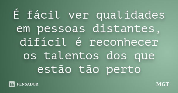 É fácil ver qualidades em pessoas distantes, difícil é reconhecer os talentos dos que estão tão perto... Frase de MGT.