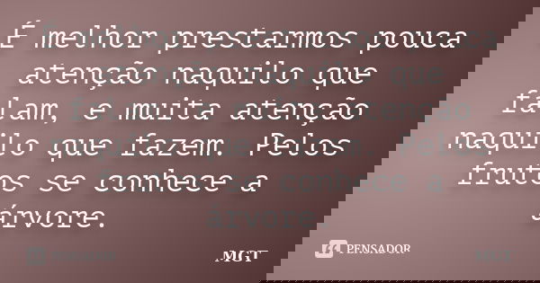 É melhor prestarmos pouca atenção naquilo que falam, e muita atenção naquilo que fazem. Pelos frutos se conhece a árvore.... Frase de MGT.