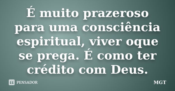 É muito prazeroso para uma consciência espiritual, viver oque se prega. É como ter crédito com Deus.... Frase de MGT.