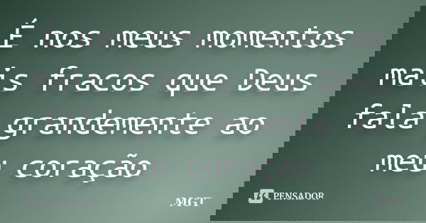 É nos meus momentos mais fracos que Deus fala grandemente ao meu coração... Frase de MGT.