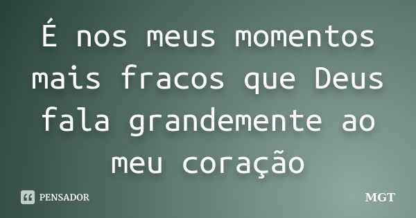 É nos meus momentos mais fracos que Deus fala grandemente ao meu coração... Frase de MGT.