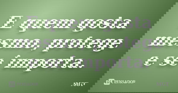 E quem gosta mesmo, protege e se importa.... Frase de MGT.