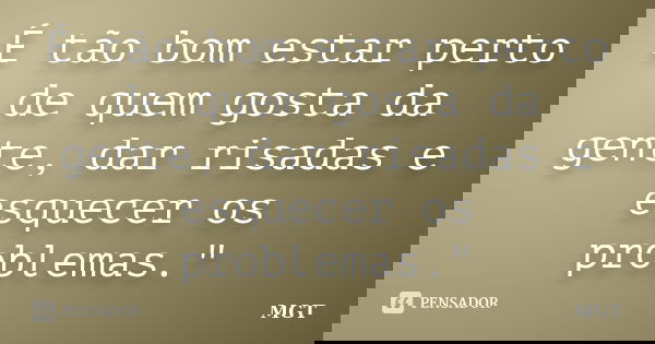 É tão bom estar perto de quem gosta da gente, dar risadas e esquecer os problemas."... Frase de MGT.