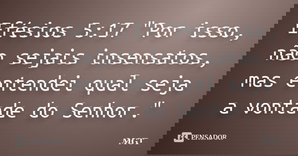 Efésios 5:17 "Por isso, não sejais insensatos, mas entendei qual seja a vontade do Senhor."... Frase de MGT.