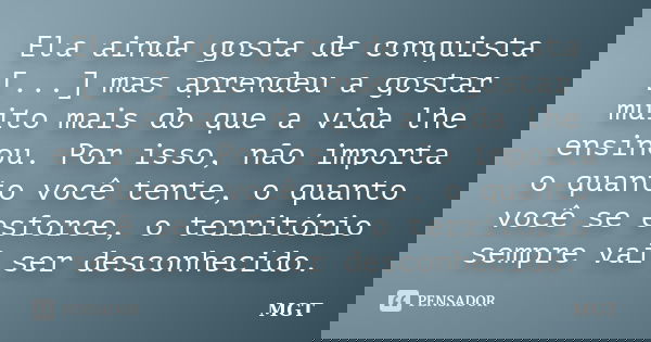 Ela ainda gosta de conquista [...] mas aprendeu a gostar muito mais do que a vida lhe ensinou. Por isso, não importa o quanto você tente, o quanto você se esfor... Frase de MGT.