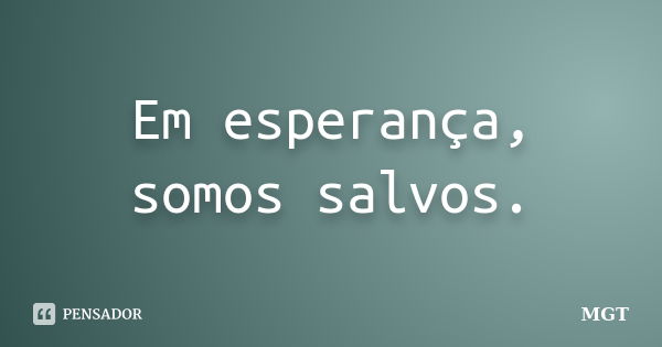 Em esperança, somos salvos.... Frase de MGT.