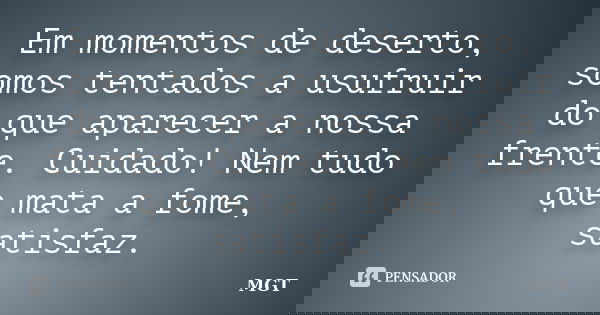Em momentos de deserto, somos tentados a usufruir do que aparecer a nossa frente. Cuidado! Nem tudo que mata a fome, satisfaz.... Frase de MGT.