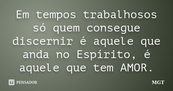 Em tempos trabalhosos só quem consegue discernir é aquele que anda no Espírito, é aquele que tem AMOR.... Frase de MGT.