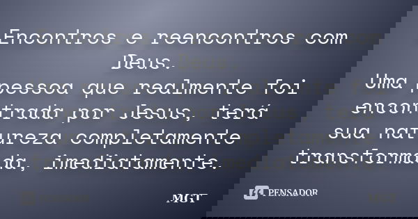 Encontros e reencontros com Deus. Uma pessoa que realmente foi encontrada por Jesus, terá sua natureza completamente transformada, imediatamente.... Frase de MGT.