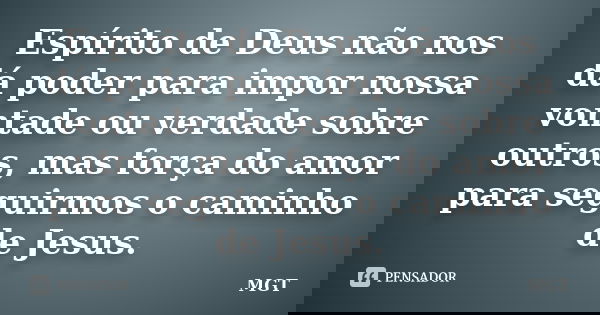 Espírito de Deus não nos dá poder para impor nossa vontade ou verdade sobre outros, mas força do amor para seguirmos o caminho de Jesus.... Frase de MGT.