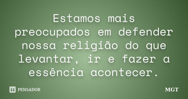 Estamos mais preocupados em defender nossa religião do que levantar, ir e fazer a essência acontecer.... Frase de MGT.