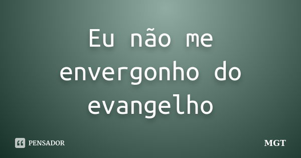 Eu não me envergonho do evangelho... Frase de MGT.