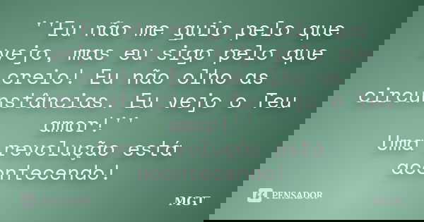 ''Eu não me guio pelo que vejo, mas eu sigo pelo que creio! Eu não olho as circunstâncias. Eu vejo o Teu amor!'' Uma revolução está acontecendo!... Frase de MGT.