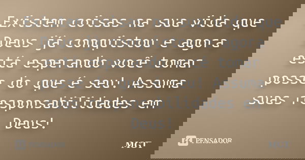 Existem coisas na sua vida que Deus já conquistou e agora está esperando você tomar posse do que é seu! Assuma suas responsabilidades em Deus!... Frase de MGT.