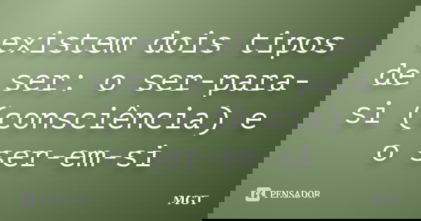 existem dois tipos de ser: o ser-para-si (consciência) e o ser-em-si... Frase de MGT.