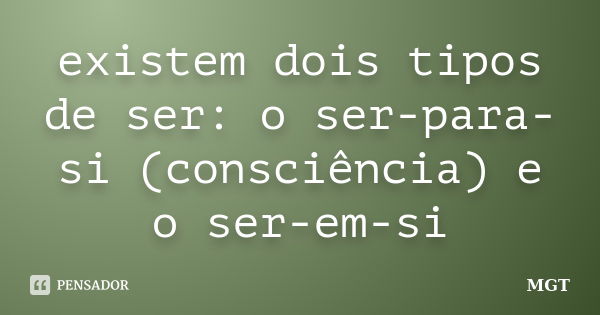 existem dois tipos de ser: o ser-para-si (consciência) e o ser-em-si... Frase de MGT.