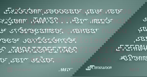 Existem pessoas que nos exigem TANTO...Por mais que ofereçamos, nunca parece suficiente. ETERNAS INSATISFEITAS. #Oremos por elas.... Frase de MGT.