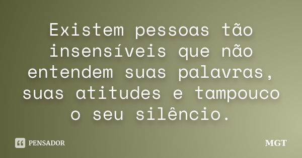 Existem pessoas tão insensíveis que não entendem suas palavras, suas atitudes e tampouco o seu silêncio.... Frase de MGT.