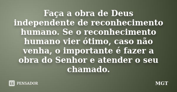 Faça a obra de Deus independente de reconhecimento humano. Se o reconhecimento humano vier ótimo, caso não venha, o importante é fazer a obra do Senhor e atende... Frase de MGT.