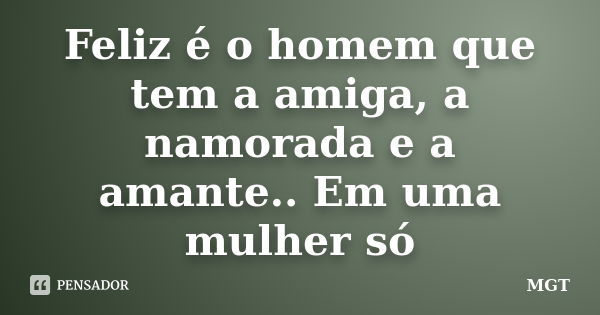 Feliz é o homem que tem a amiga, a namorada e a amante.. Em uma mulher só... Frase de MGT.