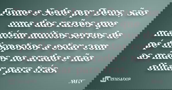 Fome e Sede por Deus, são uma das razões que mantém muitos servos de pé dispostos a estar com as mãos no arado e não olhar para trás.... Frase de MGT.