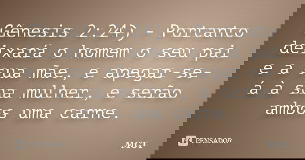 Gênesis 2:24) - Portanto deixará o homem o seu pai e a sua mãe, e apegar-se-á à sua mulher, e serão ambos uma carne.... Frase de MGT.