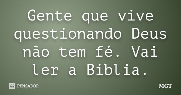 Gente que vive questionando Deus não tem fé. Vai ler a Bíblia.... Frase de MGT.