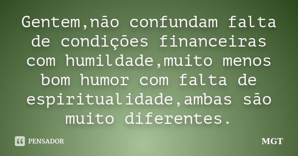 Gentem,não confundam falta de condições financeiras com humildade,muito menos bom humor com falta de espiritualidade,ambas são muito diferentes.... Frase de MGT.