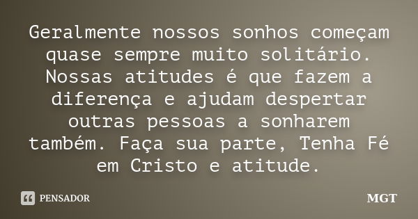 Geralmente nossos sonhos começam quase sempre muito solitário. Nossas atitudes é que fazem a diferença e ajudam despertar outras pessoas a sonharem também. Faça... Frase de MGT.