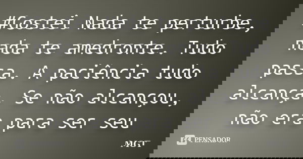 ‪#‎Gostei Nada te perturbe, nada te amedronte. Tudo passa. A paciência tudo alcança. Se não alcançou, não era para ser seu... Frase de MGT.