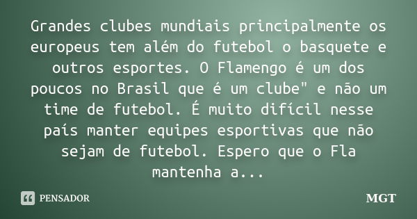 Grandes clubes mundiais principalmente os europeus tem além do futebol o basquete e outros esportes. O Flamengo é um dos poucos no Brasil que é um clube" e... Frase de MGT.