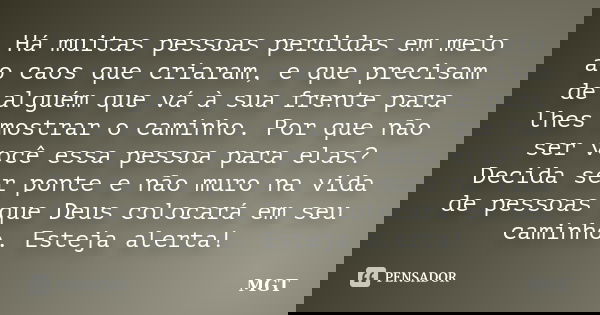 Há muitas pessoas perdidas em meio ao caos que criaram, e que precisam de alguém que vá à sua frente para lhes mostrar o caminho. Por que não ser você essa pess... Frase de MGT.