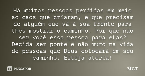 Há muitas pessoas perdidas em meio ao caos que criaram, e que precisam de alguém que vá à sua frente para lhes mostrar o caminho. Por que não ser você essa pess... Frase de MGT.