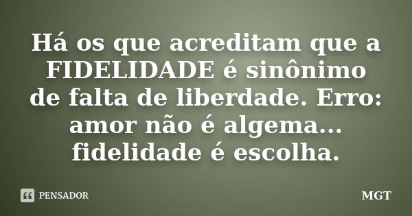 Há os que acreditam que a FIDELIDADE é sinônimo de falta de liberdade. Erro: amor não é algema... fidelidade é escolha.... Frase de MGT.