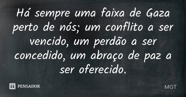 Há sempre uma faixa de Gaza perto de nós; um conflito a ser vencido, um perdão a ser concedido, um abraço de paz a ser oferecido.... Frase de MGT.