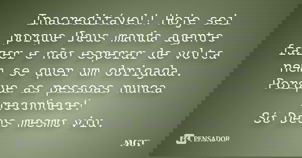 Inacreditável! Hoje sei porque Deus manda agente fazer e não esperar de volta nem se quer um obrigada. Porque as pessoas nunca reconhece! Só Deus mesmo viu.... Frase de MGT.