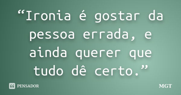 “Ironia é gostar da pessoa errada, e ainda querer que tudo dê certo.”... Frase de MGT.